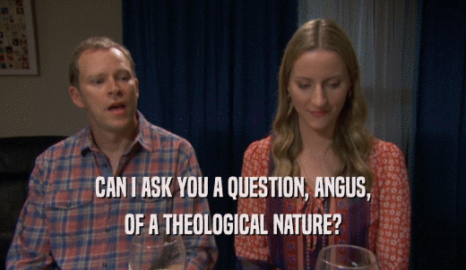 CAN I ASK YOU A QUESTION, ANGUS, OF A THEOLOGICAL NATURE? 