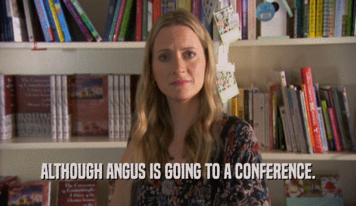 ALTHOUGH ANGUS IS GOING TO A CONFERENCE.  