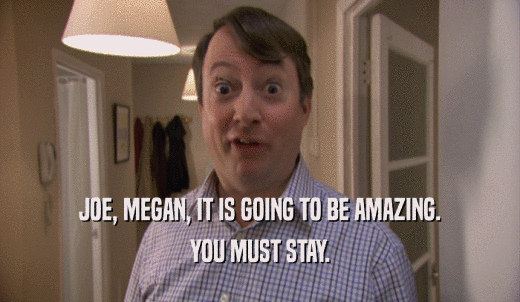 JOE, MEGAN, IT IS GOING TO BE AMAZING. YOU MUST STAY. 