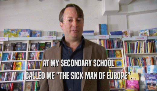 AT MY SECONDARY SCHOOL CALLED ME 'THE SICK MAN OF EUROPE'. 
