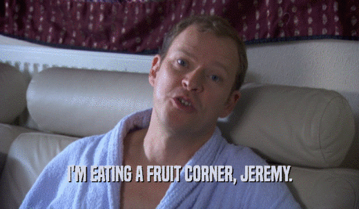 I'M EATING A FRUIT CORNER, JEREMY.  