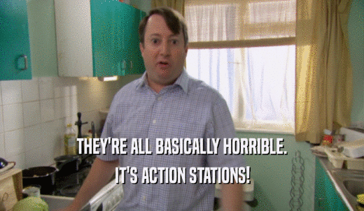 THEY'RE ALL BASICALLY HORRIBLE. IT'S ACTION STATIONS! 