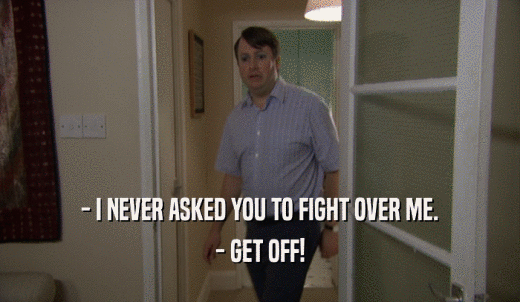 - I NEVER ASKED YOU TO FIGHT OVER ME. - GET OFF! 
