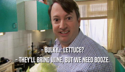 - BULKY... LETTUCE? - THEY'LL BRING WINE, BUT WE NEED BOOZE. 