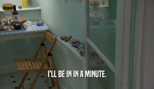 I'LL BE IN IN A MINUTE.  