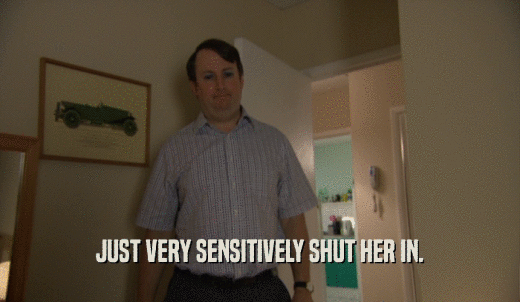 JUST VERY SENSITIVELY SHUT HER IN.  