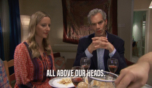 ALL ABOVE OUR HEADS.  