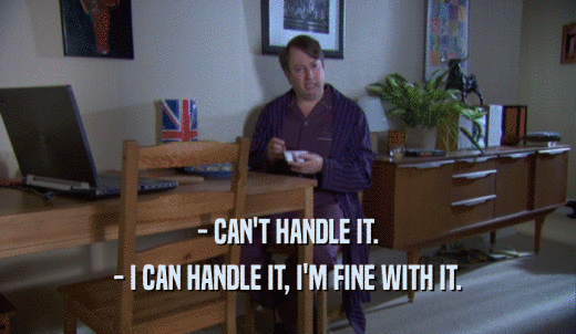 - CAN'T HANDLE IT. - I CAN HANDLE IT, I'M FINE WITH IT. 