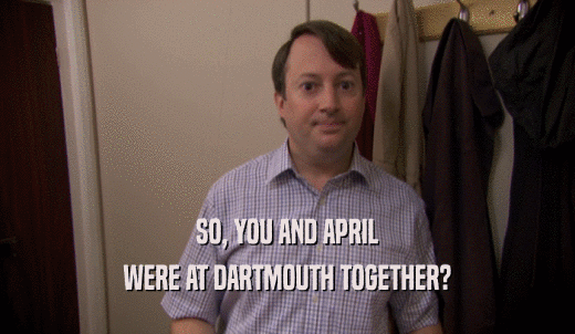 SO, YOU AND APRIL WERE AT DARTMOUTH TOGETHER? 