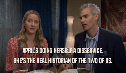 APRIL'S DOING HERSELF A DISSERVICE. SHE'S THE REAL HISTORIAN OF THE TWO OF US. 