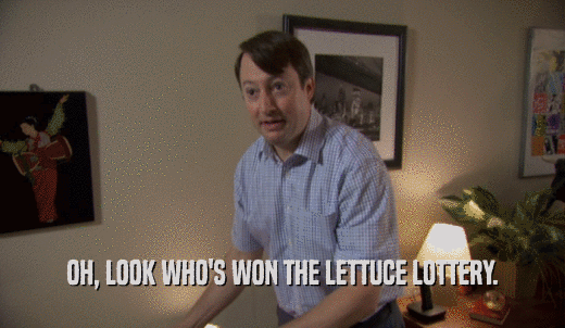 OH, LOOK WHO'S WON THE LETTUCE LOTTERY.  