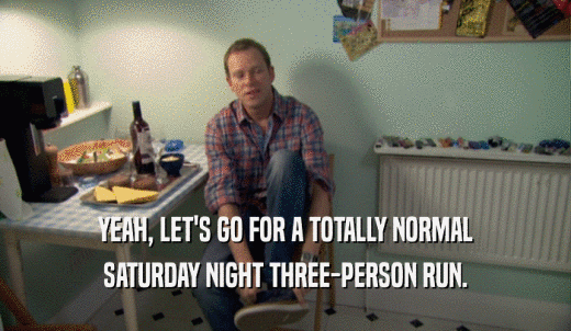 YEAH, LET'S GO FOR A TOTALLY NORMAL SATURDAY NIGHT THREE-PERSON RUN. 