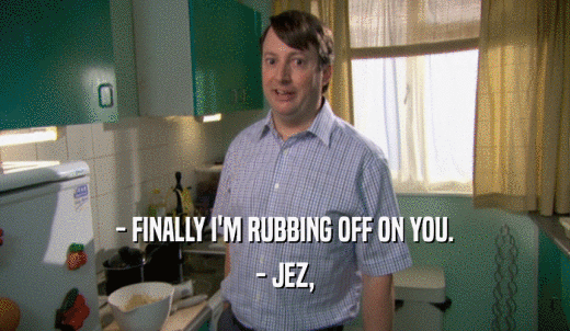- FINALLY I'M RUBBING OFF ON YOU. - JEZ, 