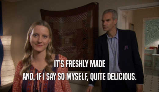 IT'S FRESHLY MADE AND, IF I SAY SO MYSELF, QUITE DELICIOUS. 