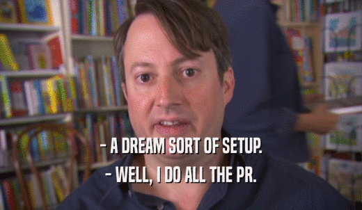 - A DREAM SORT OF SETUP. - WELL, I DO ALL THE PR. 