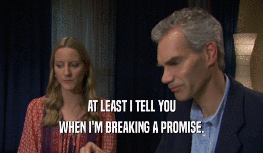 AT LEAST I TELL YOU WHEN I'M BREAKING A PROMISE. 