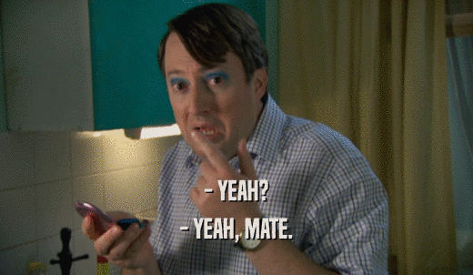 - YEAH? - YEAH, MATE. 