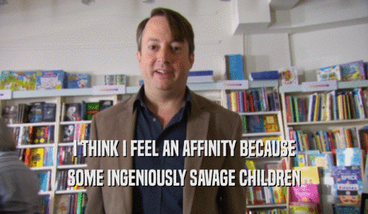 I THINK I FEEL AN AFFINITY BECAUSE SOME INGENIOUSLY SAVAGE CHILDREN 