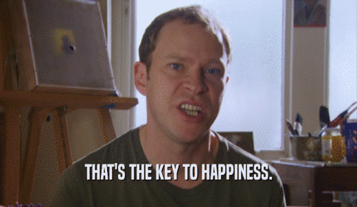 THAT'S THE KEY TO HAPPINESS.  