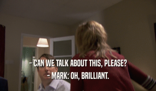 - CAN WE TALK ABOUT THIS, PLEASE? - MARK: OH, BRILLIANT. 
