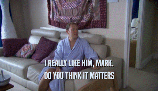 I REALLY LIKE HIM, MARK. DO YOU THINK IT MATTERS 