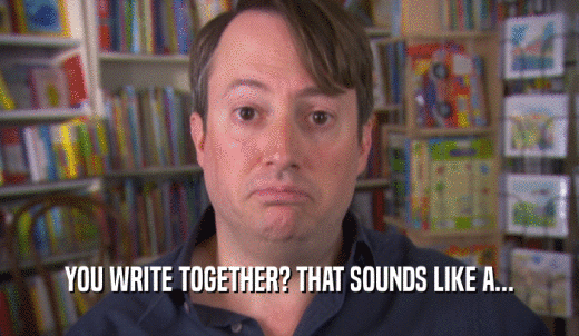 YOU WRITE TOGETHER? THAT SOUNDS LIKE A...  