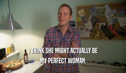 I THINK SHE MIGHT ACTUALLY BE MY PERFECT WOMAN. 