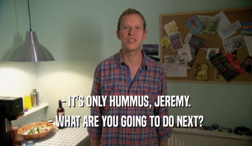- IT'S ONLY HUMMUS, JEREMY. - WHAT ARE YOU GOING TO DO NEXT? 