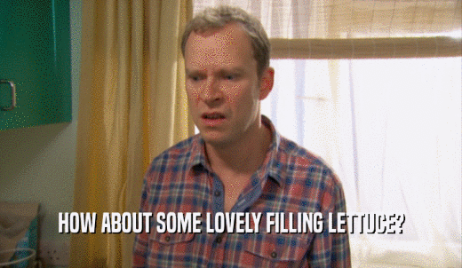 HOW ABOUT SOME LOVELY FILLING LETTUCE?  