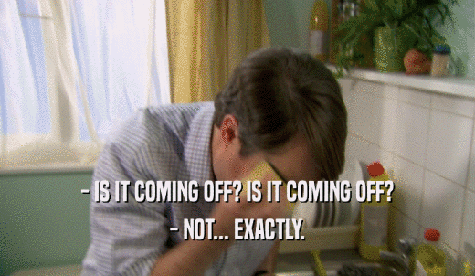 - IS IT COMING OFF? IS IT COMING OFF? - NOT... EXACTLY. 