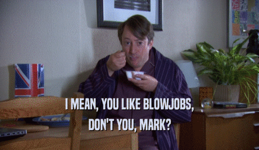 I MEAN, YOU LIKE BLOWJOBS, DON'T YOU, MARK? 