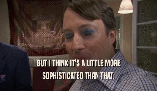 BUT I THINK IT'S A LITTLE MORE SOPHISTICATED THAN THAT. 