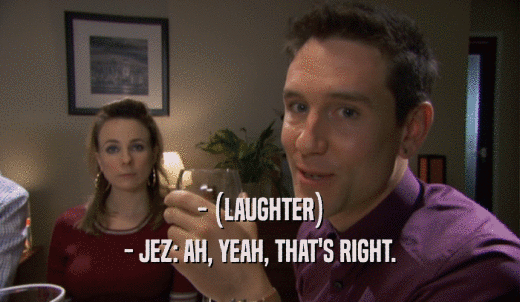 - (LAUGHTER) - JEZ: AH, YEAH, THAT'S RIGHT. 