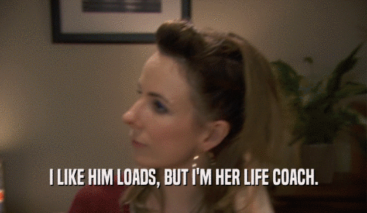 I LIKE HIM LOADS, BUT I'M HER LIFE COACH.  