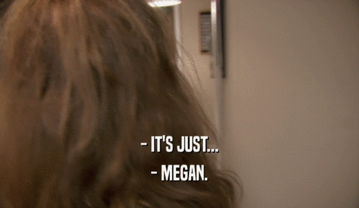 - IT'S JUST... - MEGAN. 
