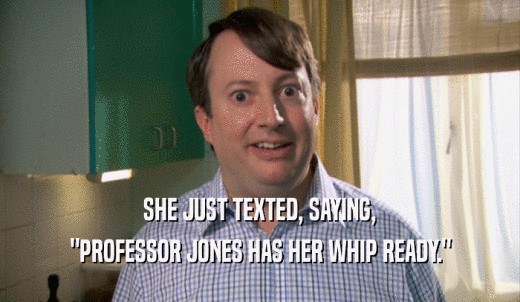 SHE JUST TEXTED, SAYING, 'PROFESSOR JONES HAS HER WHIP READY.' 