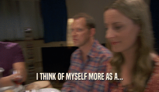 I THINK OF MYSELF MORE AS A...  