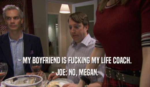 - MY BOYFRIEND IS FUCKING MY LIFE COACH. - JOE: NO, MEGAN. 