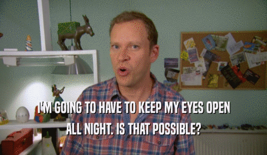 I'M GOING TO HAVE TO KEEP MY EYES OPEN ALL NIGHT. IS THAT POSSIBLE? 