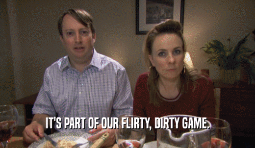 IT'S PART OF OUR FLIRTY, DIRTY GAME.  