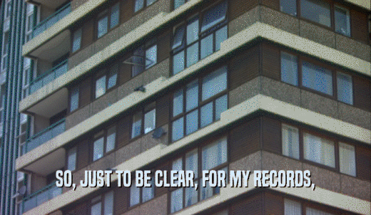 SO, JUST TO BE CLEAR, FOR MY RECORDS,  