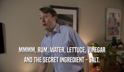 MMMM, RUM, WATER, LETTUCE, VINEGAR AND THE SECRET INGREDIENT - SALT. 