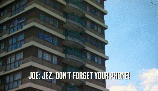 JOE: JEZ, DON'T FORGET YOUR PHONE!  
