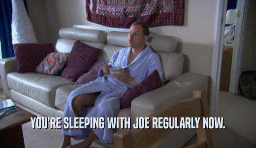 YOU'RE SLEEPING WITH JOE REGULARLY NOW.  