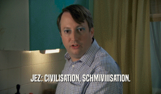 JEZ: CIVILISATION, SCHMIVIIISATION.  