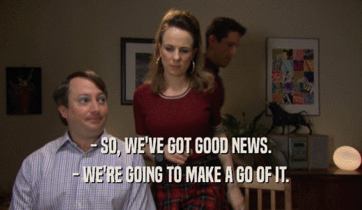 - SO, WE'VE GOT GOOD NEWS. - WE'RE GOING TO MAKE A GO OF IT. 