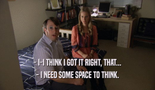 - I-I THINK I GOT IT RIGHT, THAT... - I NEED SOME SPACE TO THINK. 