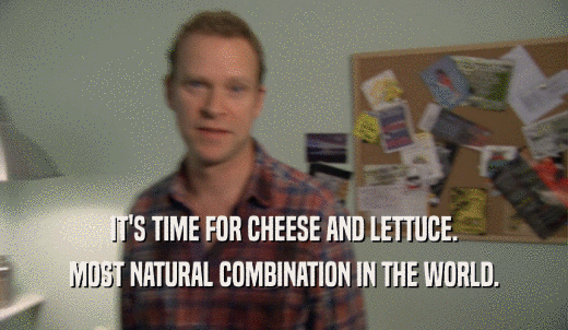 IT'S TIME FOR CHEESE AND LETTUCE. MOST NATURAL COMBINATION IN THE WORLD. 