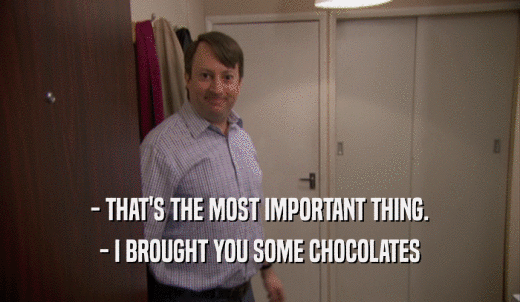 - THAT'S THE MOST IMPORTANT THING. - I BROUGHT YOU SOME CHOCOLATES 