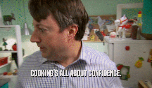 COOKING'S ALL ABOUT CONFIDENCE.  